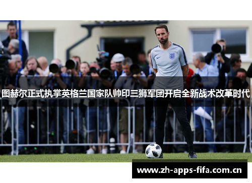 图赫尔正式执掌英格兰国家队帅印三狮军团开启全新战术改革时代 图赫尔正式执掌英格兰国家队帅印三狮军团开启全新战术改革时代